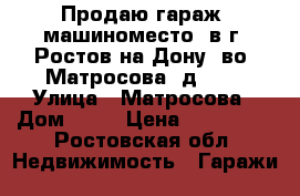 Продаю гараж (машиноместо) в г. Ростов-на-Дону, во. Матросова, д. 35 › Улица ­ Матросова › Дом ­ 35 › Цена ­ 700 000 - Ростовская обл. Недвижимость » Гаражи   
